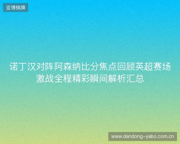 诺丁汉对阵阿森纳比分焦点回顾英超赛场激战全程精彩瞬间解析汇总